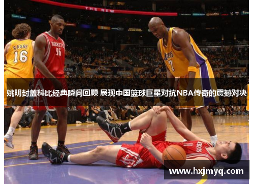 姚明封盖科比经典瞬间回顾 展现中国篮球巨星对抗NBA传奇的震撼对决